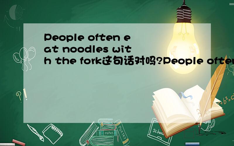 People often eat noodles with the fork这句话对吗?People often eat noodles with the fork（人们通常用叉子吃面条）这句话对吗?