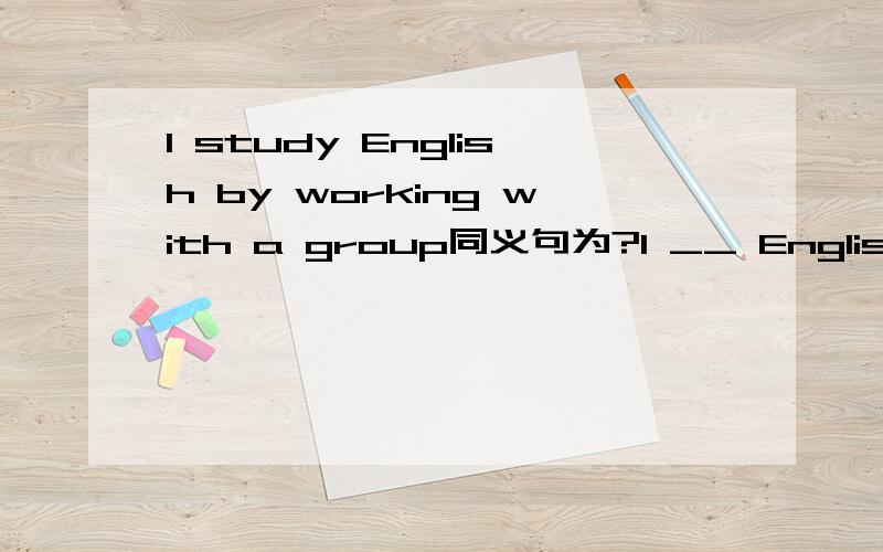 I study English by working with a group同义句为?I __ English by __ with a group