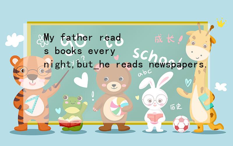 My father reads books every night,but_he reads newspapers.