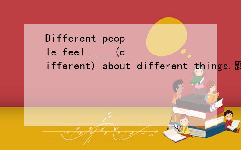 Different people feel ____(different) about different things.题中different是原型还是副词形式?