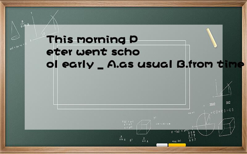This morning Peter went school early _ A.as usual B.from time to time C.at least D.some times为什么
