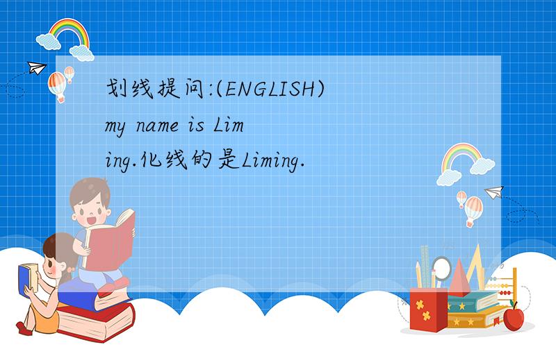 划线提问:(ENGLISH)my name is Liming.化线的是Liming.