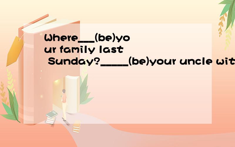 Where___(be)your family last Sunday?_____(be)your uncle with you?填什么并说明下