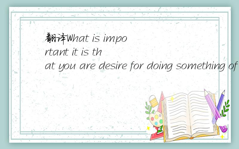 翻译What is important it is that you are desire for doing something of difficult