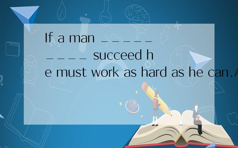 If a man _________ succeed he must work as hard as he can.A.will B.should C.is to D.is going要真确的..要理由急.