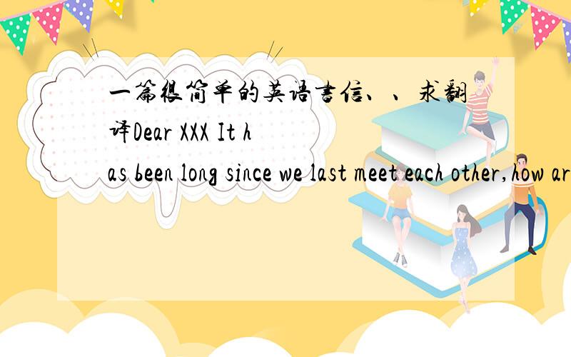 一篇很简单的英语书信、、求翻译Dear XXX It has been long since we last meet each other,how are you