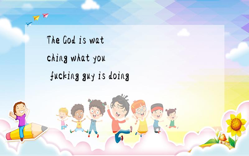 The God is watching what you fucking guy is doing