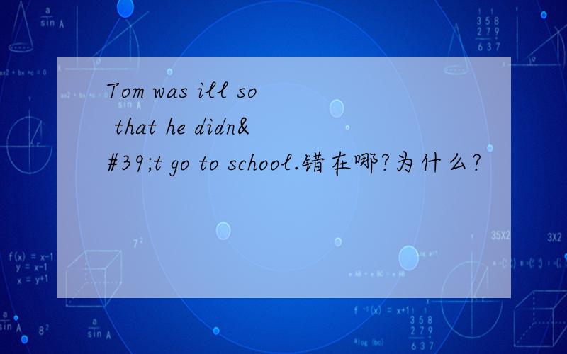 Tom was ill so that he didn't go to school.错在哪?为什么?