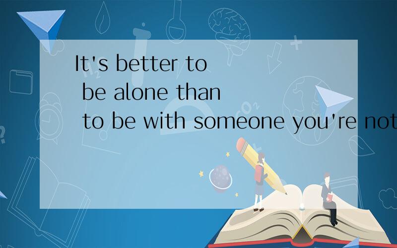 It's better to be alone than to be with someone you're not happy to be with.