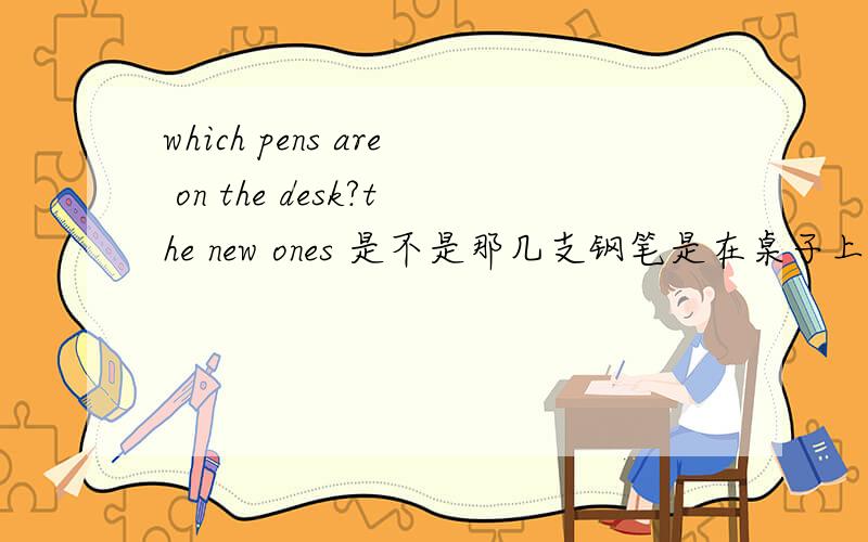 which pens are on the desk?the new ones 是不是那几支钢笔是在桌子上吗?是新的钢笔