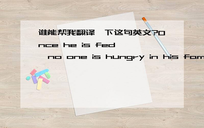 谁能帮我翻译一下这句英文?Once he is fed ,no one is hungry in his family