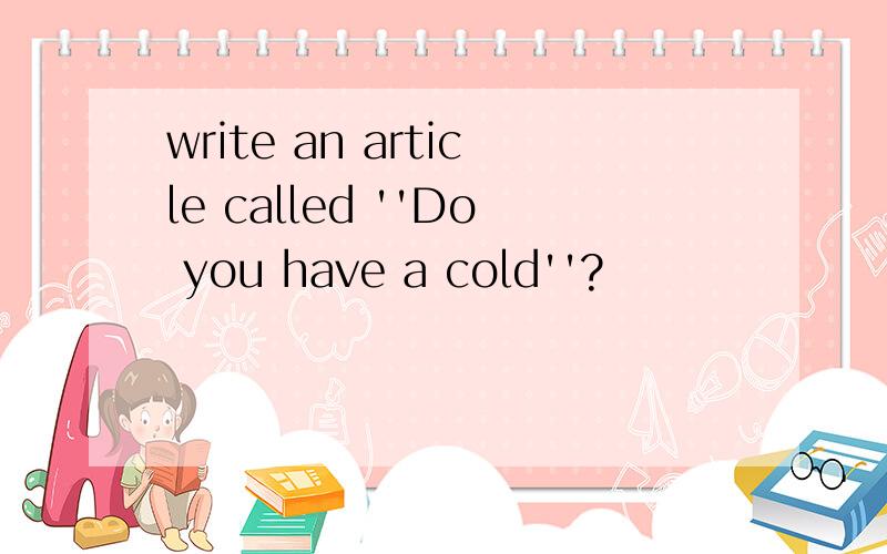 write an article called ''Do you have a cold''?