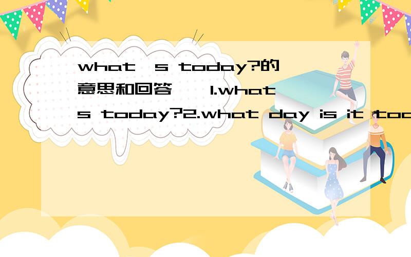 what's today?的意思和回答……1.what's today?2.what day is it today?3.what's the date today?4.what was the date yesterday?5.what was the day before yesterday?6.what was the day after tomorrow?7.what was yeaterday?8.what day was it yesterday?