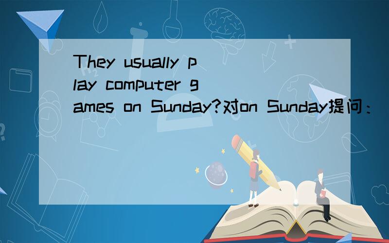 They usually play computer games on Sunday?对on Sunday提问：( ) do they usually ( ) computer games?