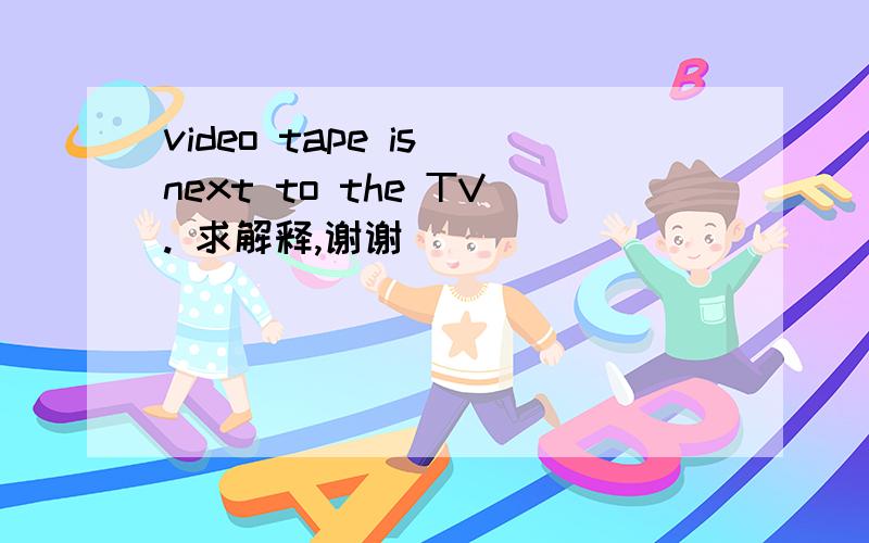 video tape is next to the TV. 求解释,谢谢