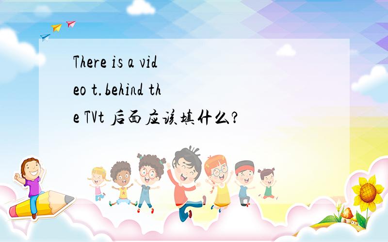 There is a video t.behind the TVt 后面应该填什么?