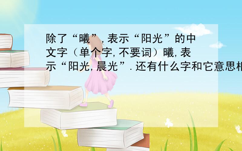 除了“曦”,表示“阳光”的中文字（单个字,不要词）曦,表示“阳光,晨光”.还有什么字和它意思相近?