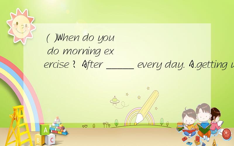 ( )When do you do morning exercise ? After _____ every day. A.getting up B.get up