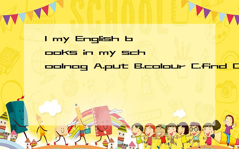 I my English books in my schoolnag A.put B.colour C.find D.put on