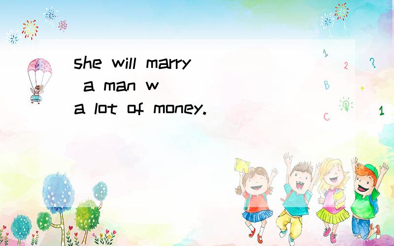 she will marry a man w_____ a lot of money.