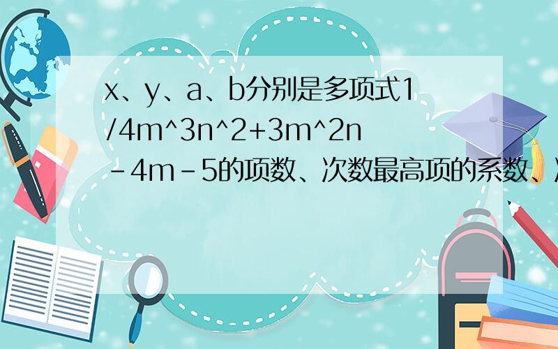x、y、a、b分别是多项式1/4m^3n^2+3m^2n-4m-5的项数、次数最高项的系数、次数、常数项,则7xy（a+b）-3（xy）^+2a/b的值为——快!