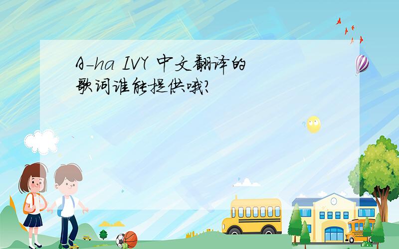 A-ha IVY 中文翻译的歌词谁能提供哦?