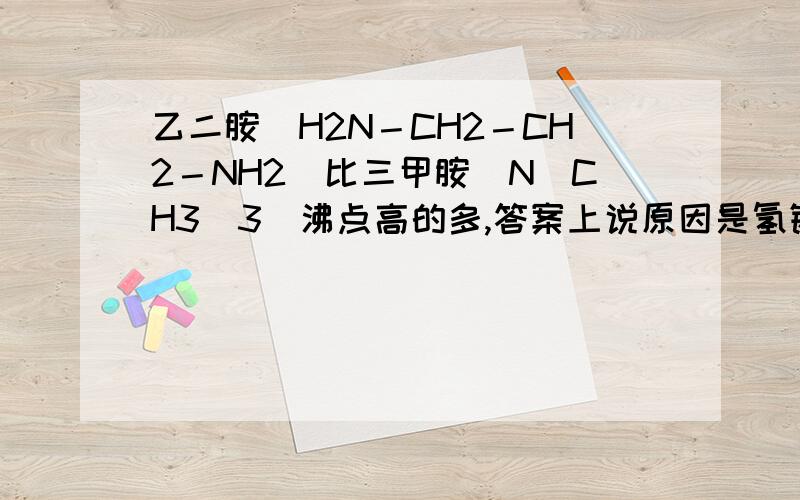 乙二胺(H2N－CH2－CH2－NH2)比三甲胺[N(CH3)3]沸点高的多,答案上说原因是氢键,看不懂什么...乙二胺(H2N－CH2－CH2－NH2)比三甲胺[N(CH3)3]沸点高的多,答案上说原因是氢键,两个不是都有氢键吗?