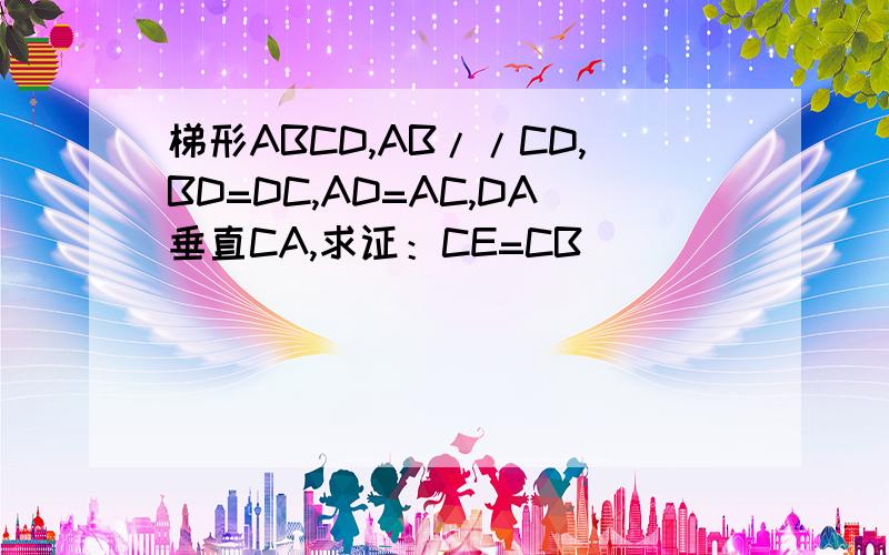 梯形ABCD,AB//CD,BD=DC,AD=AC,DA垂直CA,求证：CE=CB