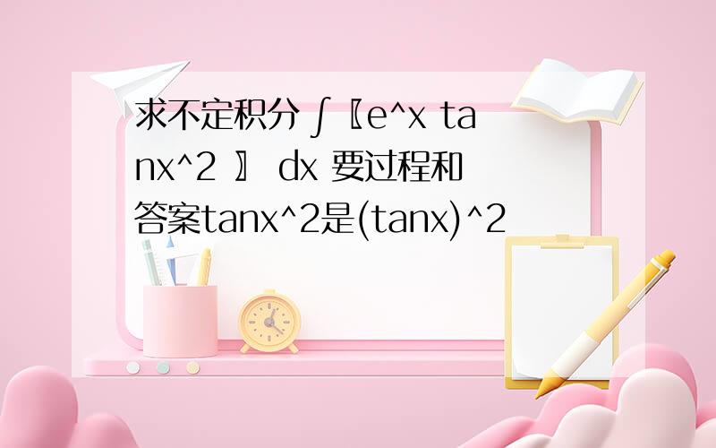 求不定积分 ∫〖e^x tanx^2 〗 dx 要过程和答案tanx^2是(tanx)^2