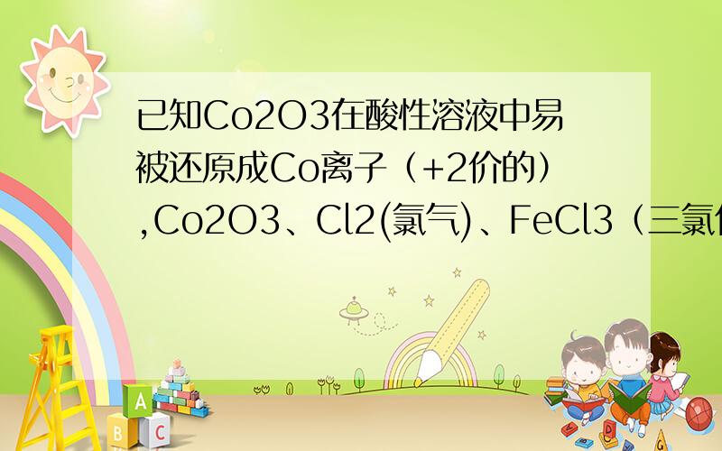 已知Co2O3在酸性溶液中易被还原成Co离子（+2价的）,Co2O3、Cl2(氯气)、FeCl3（三氯化铁）、I2的氧化性依次减弱.下列反应在说溶液中不可能发生的是：A.3Cl2 + 6FeI2 = 2FeCl3 + 4FeI3B.Cl2 + FeI2 = FeCl2+I2C.C