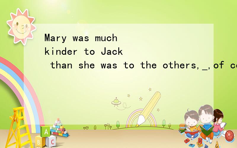 Mary was much kinder to Jack than she was to the others,_,of course,made all the others upset.Mary was much kinder to Jack than she was to the others,which,of course,made all the others upset.翻译