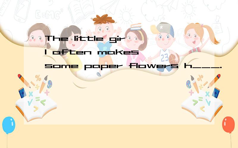 The little girl often makes some paper flowers h___.