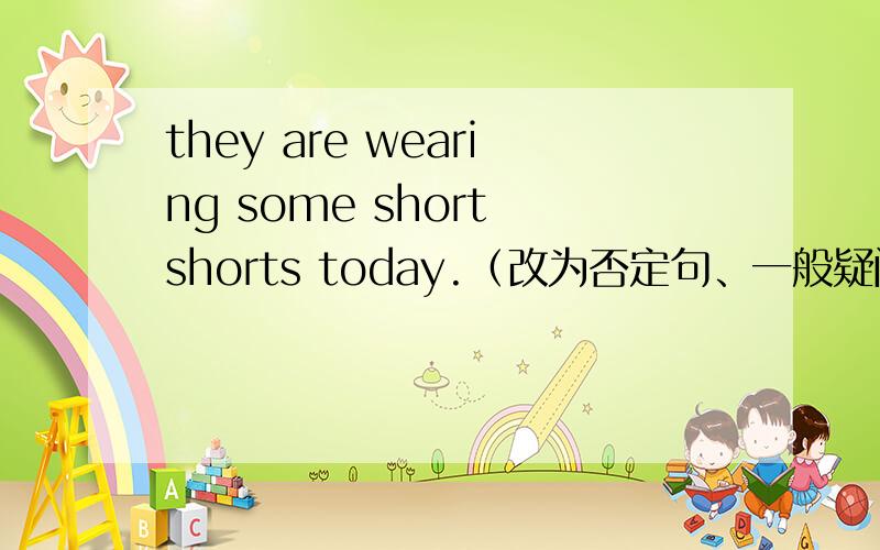 they are wearing some short shorts today.（改为否定句、一般疑问句）