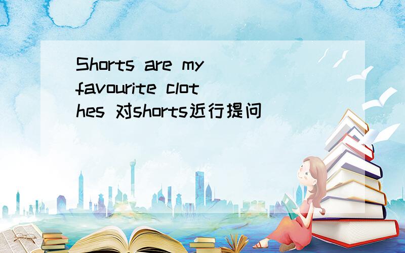 Shorts are my favourite clothes 对shorts近行提问