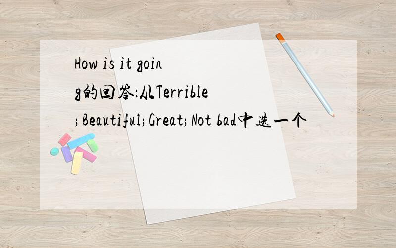 How is it going的回答：从Terrible;Beautiful;Great;Not bad中选一个