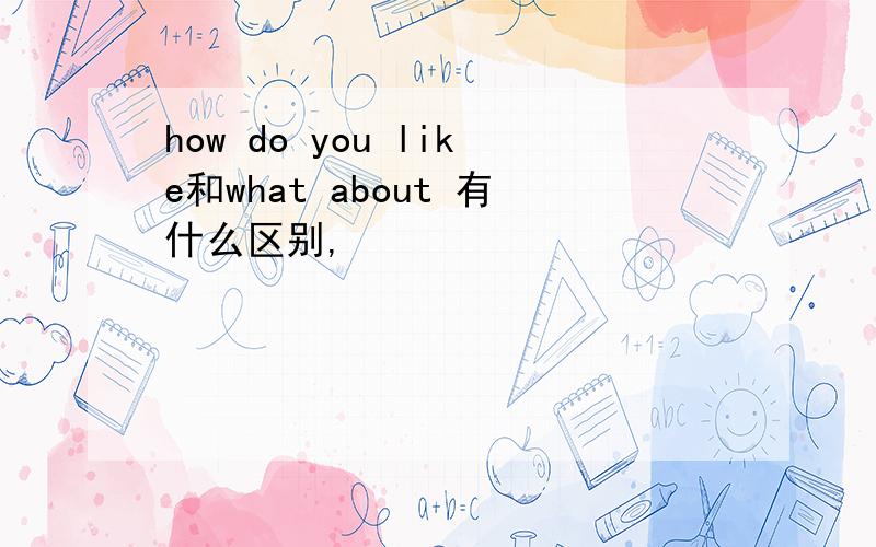 how do you like和what about 有什么区别,