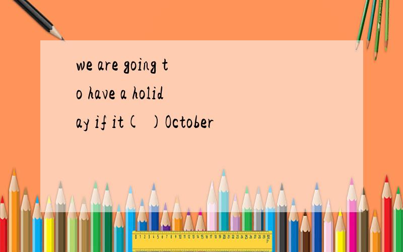 we are going to have a holiday if it( )October