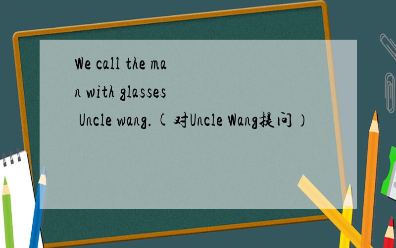 We call the man with glasses Uncle wang.(对Uncle Wang提问）