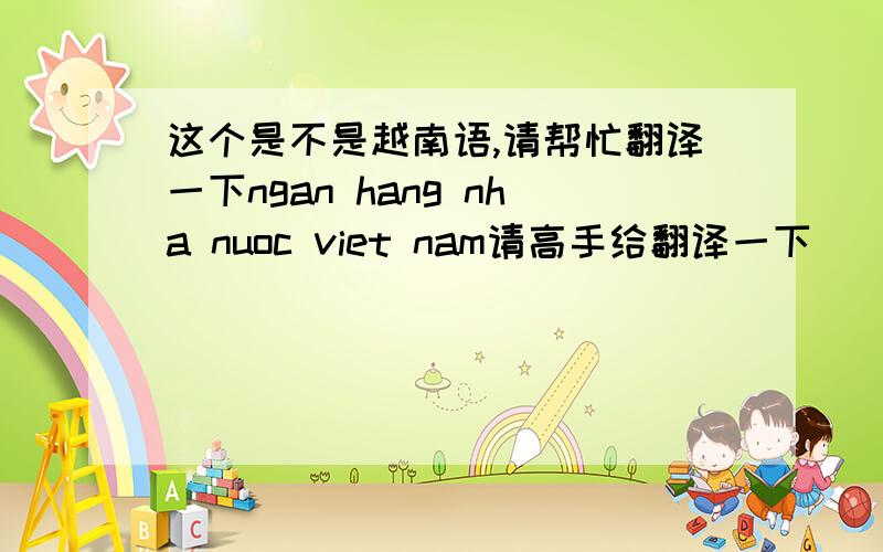 这个是不是越南语,请帮忙翻译一下ngan hang nha nuoc viet nam请高手给翻译一下