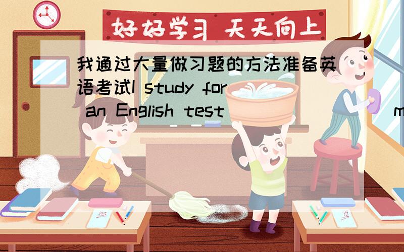 我通过大量做习题的方法准备英语考试I study for an English test ____ ____many exercises