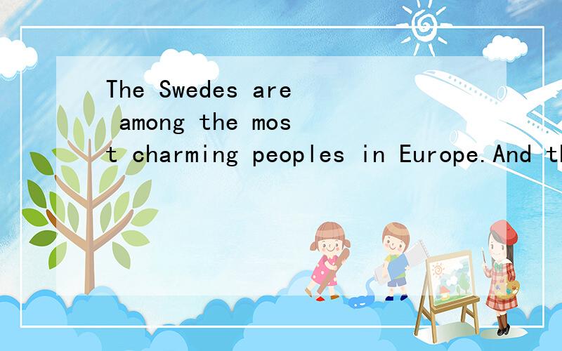 The Swedes are among the most charming peoples in Europe.And their charm comes from an apparent contradiction in the national character.They are extremely conservative in social relationships; within the family and when meeting friends and business a