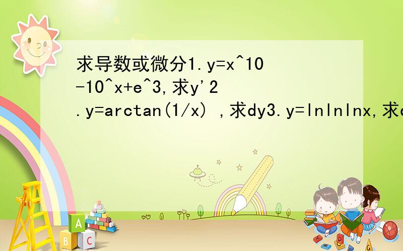 求导数或微分1.y=x^10-10^x+e^3,求y'2.y=arctan(1/x) ,求dy3.y=lnlnlnx,求dy4.y=xlnx,求y''5.设x^3 + x^2 ·y + y^2 = 1 ,求dy/dx
