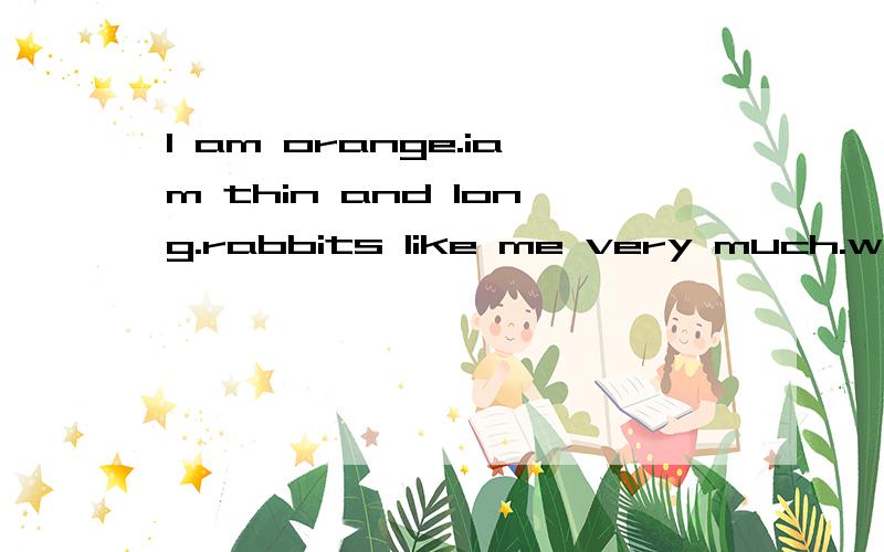l am orange.iam thin and long.rabbits like me very much.what am