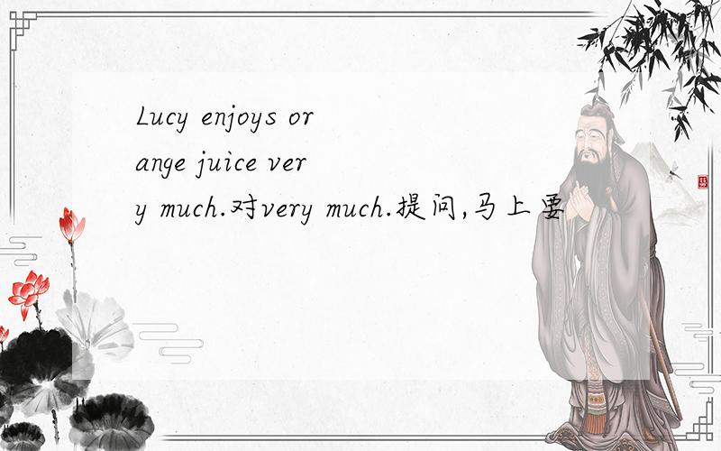 Lucy enjoys orange juice very much.对very much.提问,马上要