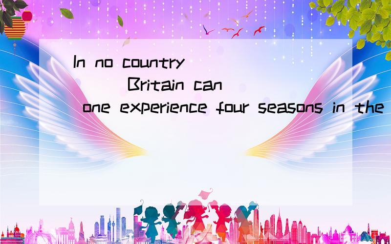 In no country ___Britain can one experience four seasons in the course of a single day?[A] other than [B] better than [C] more than [D] rather than