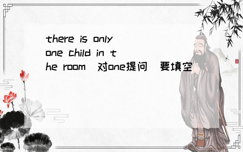 there is only one child in the room(对one提问)要填空（）（）（）are there in the room
