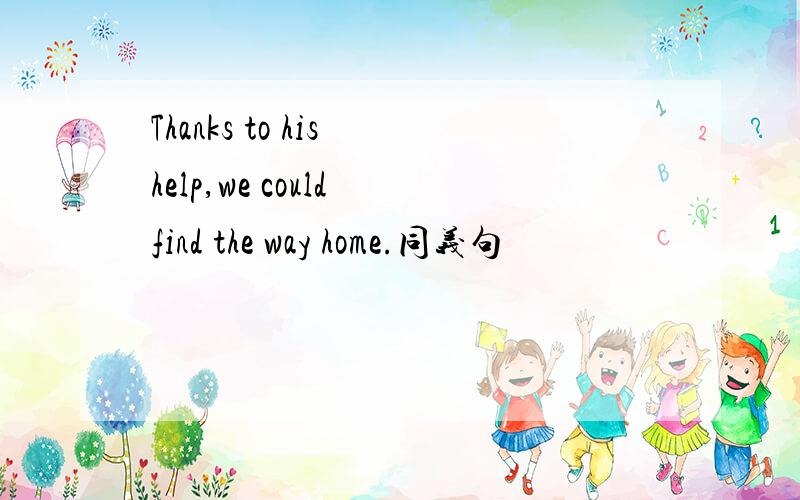 Thanks to his help,we could find the way home.同义句