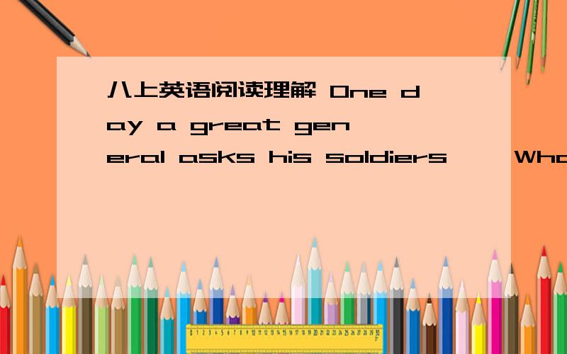 八上英语阅读理解 One day a great general asks his soldiers,