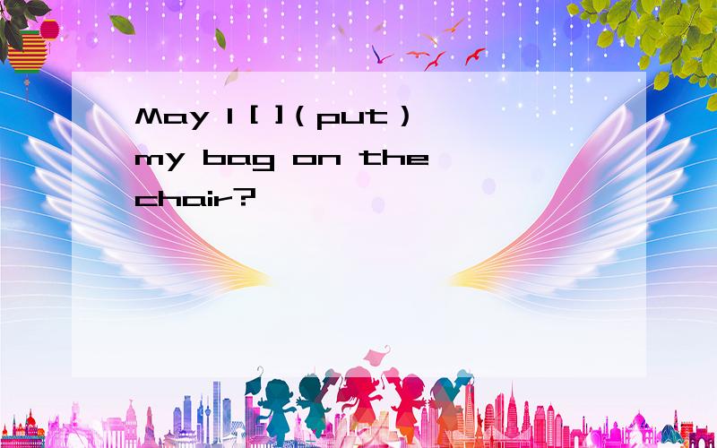 May I [ ]（put）my bag on the chair?