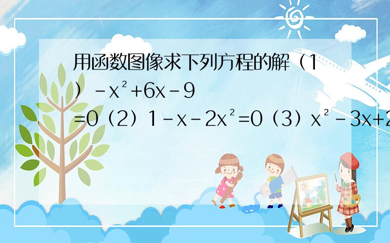 用函数图像求下列方程的解（1）-x²+6x-9=0（2）1-x-2x²=0（3）x²-3x+2=0（4）x²+x+2=0 重要的是告诉我怎么画!（有时间的把图发给我也行,但要附带说明）